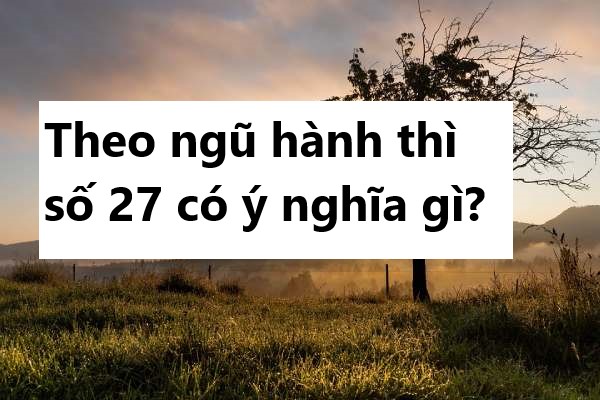 Theo ngũ hành thì số 27 có ý nghĩa gì