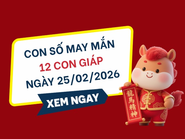 Bật mí con số may mắn ngày 25/02/2026 thứ 4 của 12 con giáp